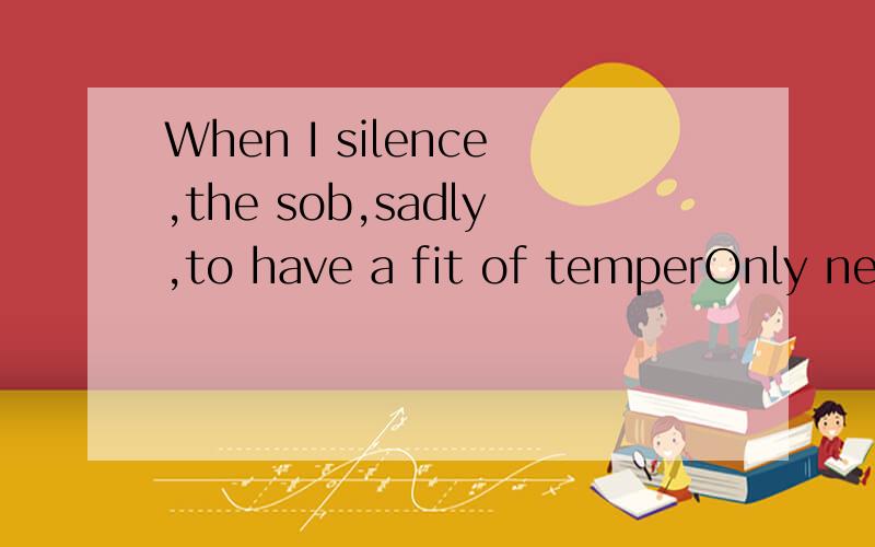 When I silence,the sob,sadly,to have a fit of temperOnly nee