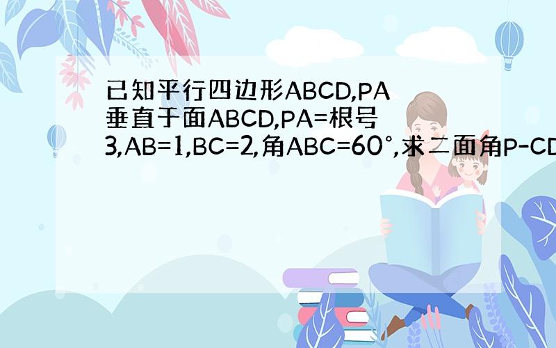 已知平行四边形ABCD,PA垂直于面ABCD,PA=根号3,AB=1,BC=2,角ABC=60°,求二面角P-CD-B的