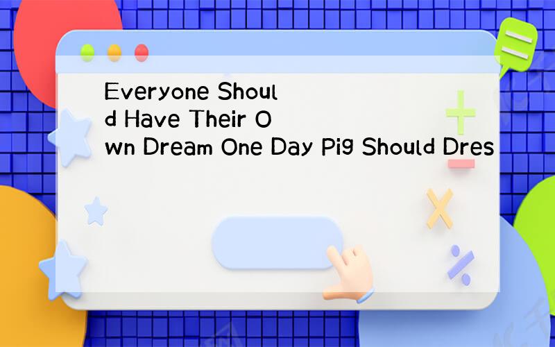 Everyone Should Have Their Own Dream One Day Pig Should Dres