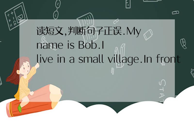 读短文,判断句子正误.My name is Bob.I live in a small village.In front