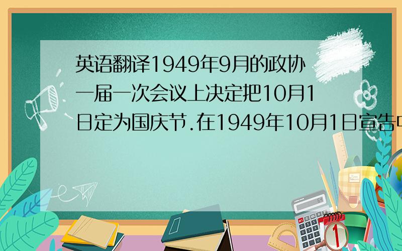 英语翻译1949年9月的政协一届一次会议上决定把10月1日定为国庆节.在1949年10月1日宣告中华人民共和国成立,这是