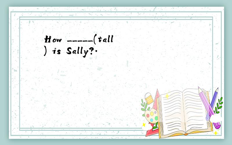 How _____(tall) is Sally?.