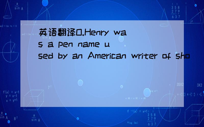 英语翻译O.Henry was a pen name used by an American writer of sho
