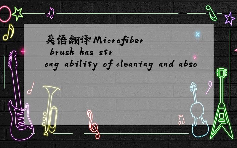 英语翻译Microfiber brush has strong ability of cleaning and abso