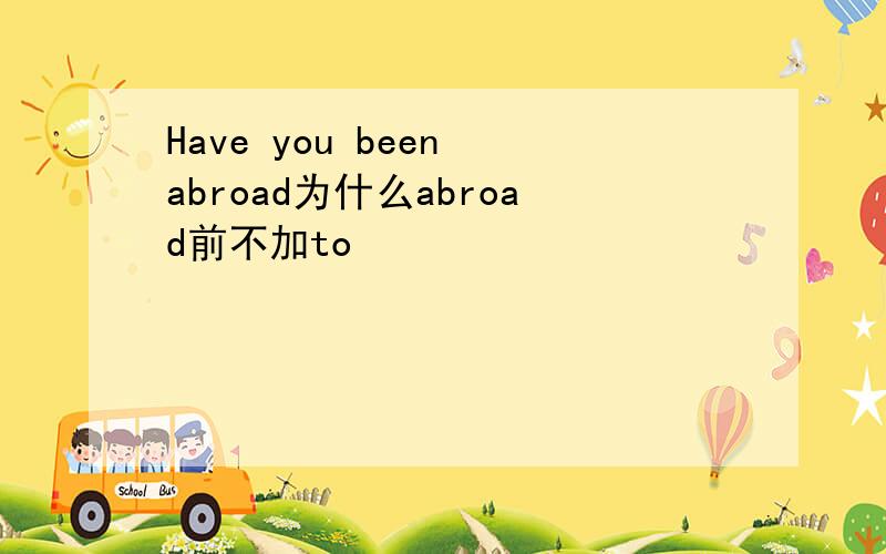 Have you been abroad为什么abroad前不加to
