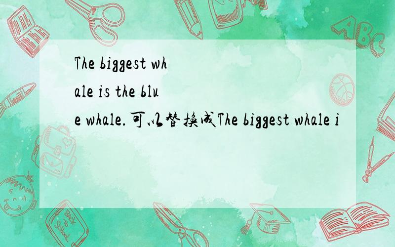 The biggest whale is the blue whale.可以替换成The biggest whale i