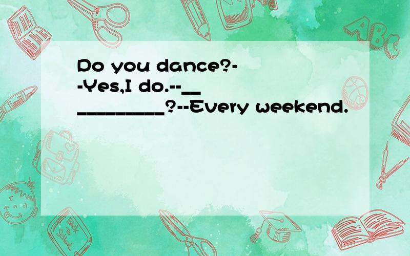 Do you dance?--Yes,I do.--___________?--Every weekend.