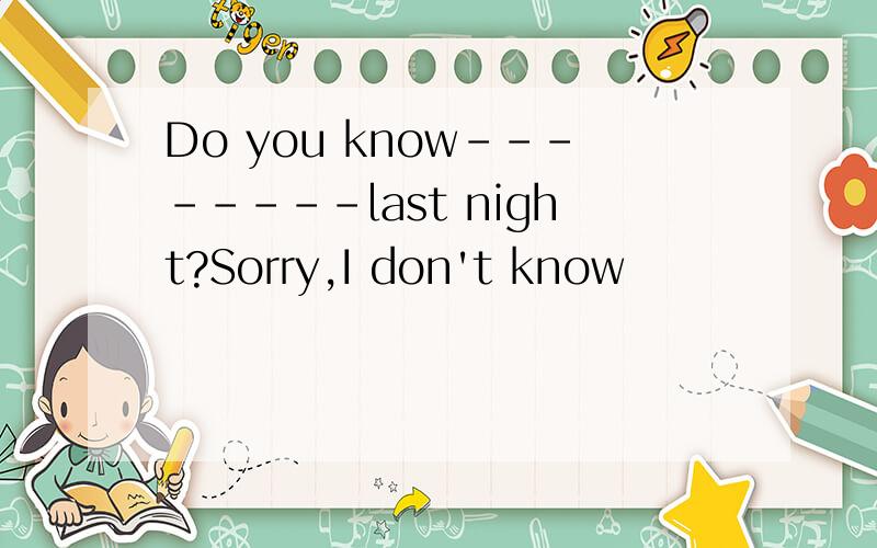Do you know--------last night?Sorry,I don't know