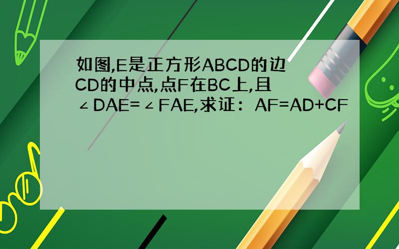 如图,E是正方形ABCD的边CD的中点,点F在BC上,且∠DAE=∠FAE,求证：AF=AD+CF
