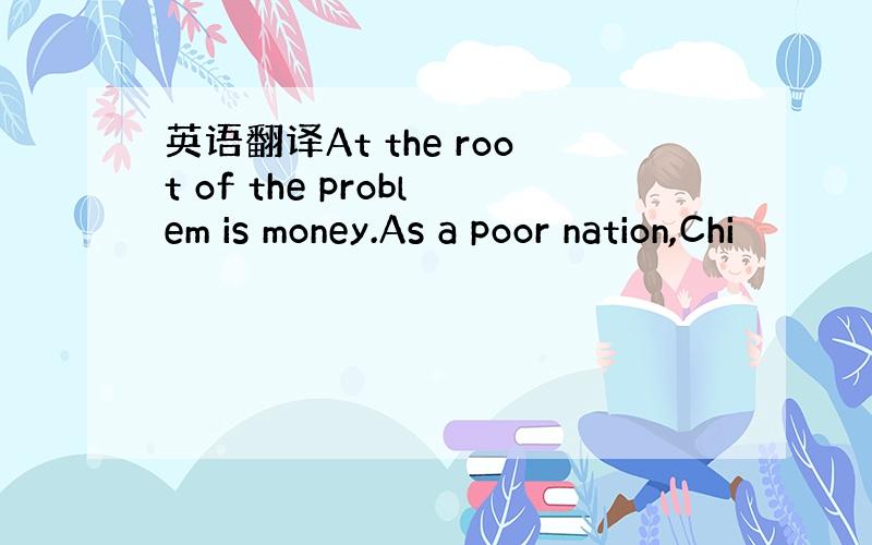 英语翻译At the root of the problem is money.As a poor nation,Chi