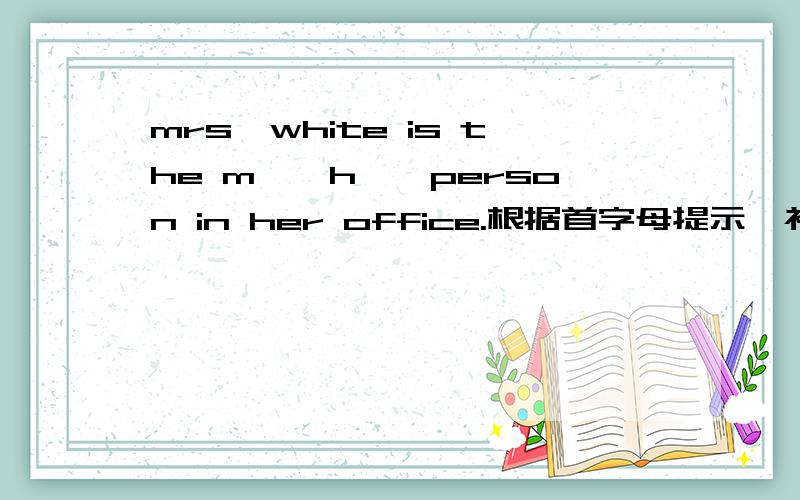 mrs,white is the m——h——person in her office.根据首字母提示,补充单词