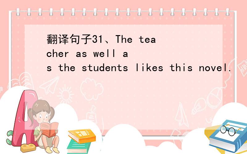 翻译句子31、The teacher as well as the students likes this novel.