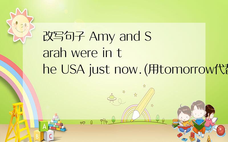 改写句子 Amy and Sarah were in the USA just now.(用tomorrow代替just