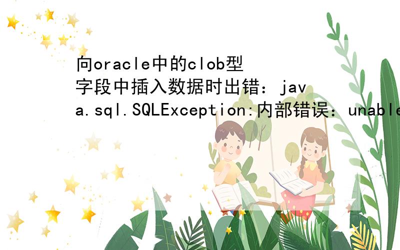 向oracle中的clob型字段中插入数据时出错：java.sql.SQLException:内部错误：unable t