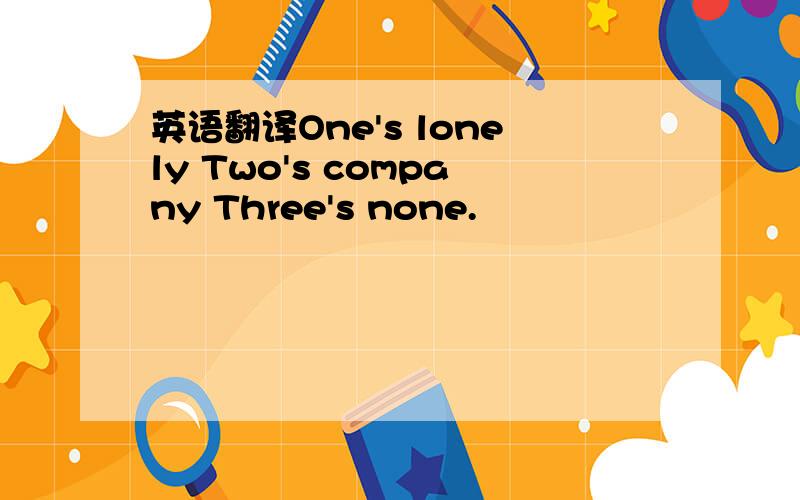 英语翻译One's lonely Two's company Three's none.