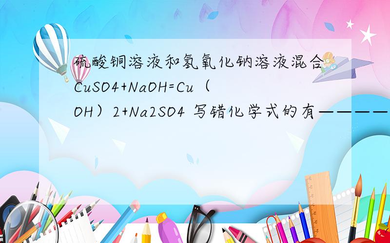 硫酸铜溶液和氢氧化钠溶液混合CuSO4+NaOH=Cu（OH）2+Na2SO4 写错化学式的有—————— 未配平的有—