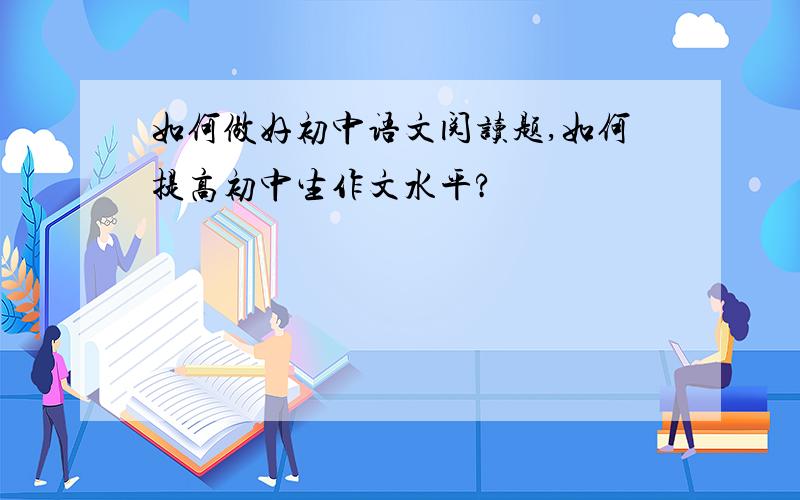 如何做好初中语文阅读题,如何提高初中生作文水平?