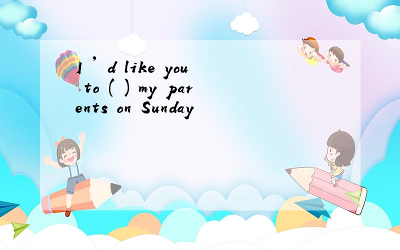 I ' d like you to ( ) my parents on Sunday