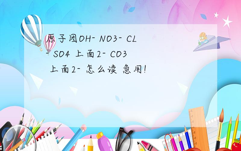 原子团OH- NO3- CL- SO4 上面2- CO3 上面2- 怎么读 急用!