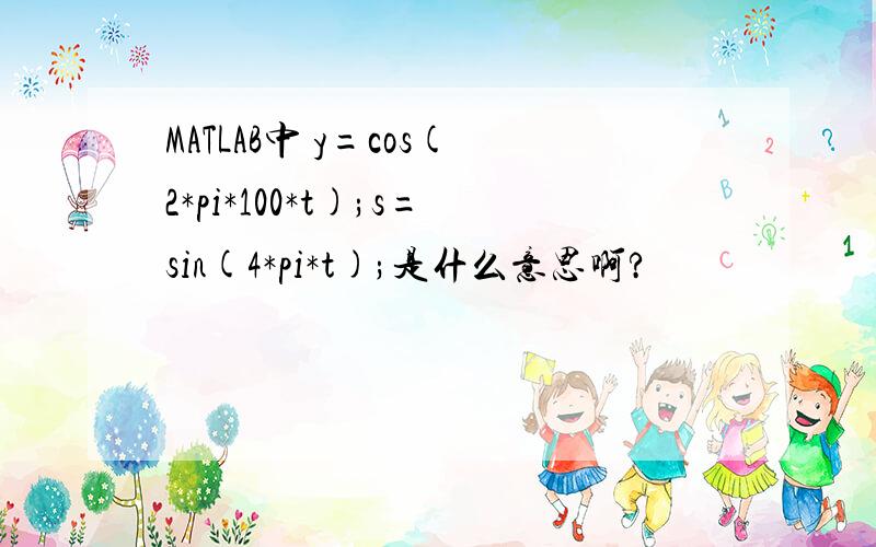 MATLAB中 y=cos(2*pi*100*t);s=sin(4*pi*t);是什么意思啊?