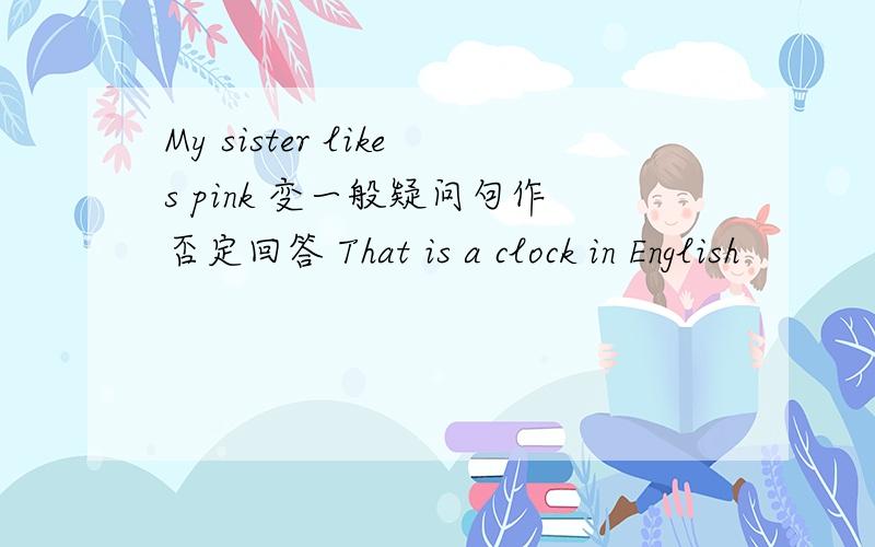 My sister likes pink 变一般疑问句作否定回答 That is a clock in English