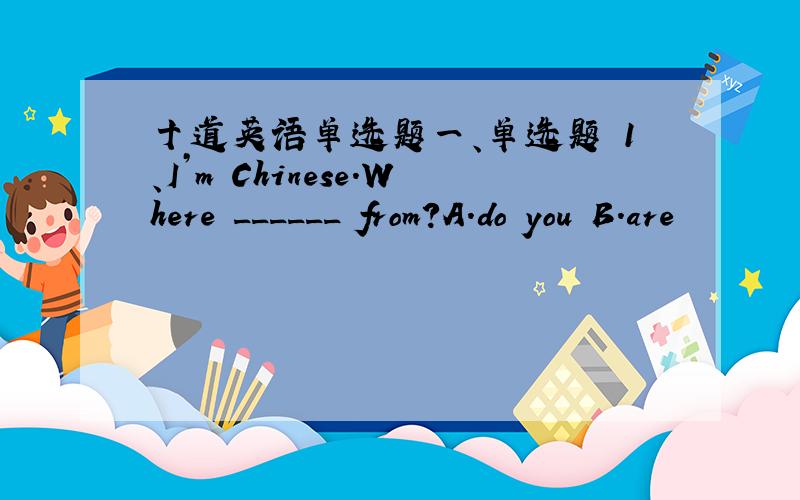 十道英语单选题一、单选题 1、I’m Chinese.Where ______ from?A.do you B.are