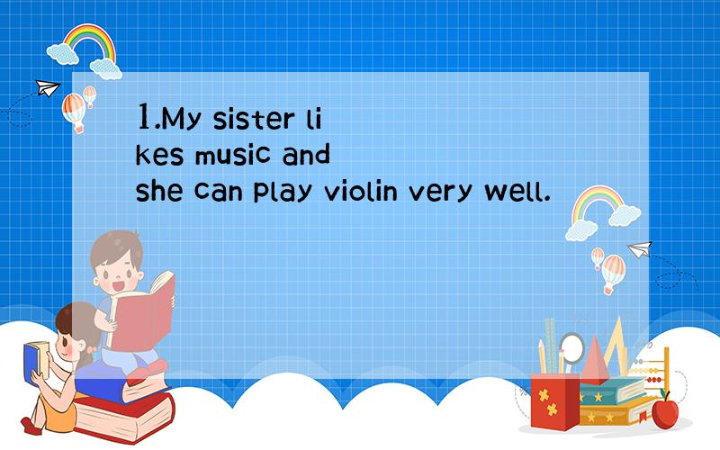1.My sister likes music and she can play violin very well.