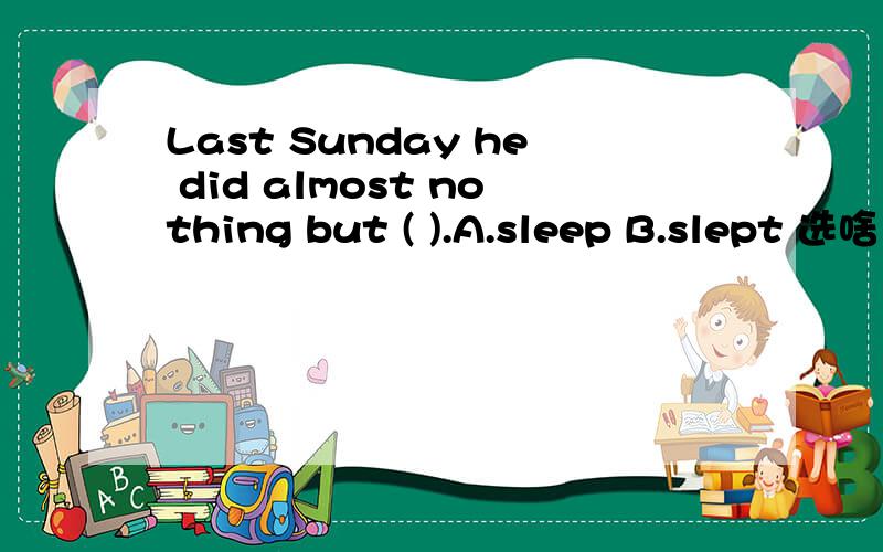 Last Sunday he did almost nothing but ( ).A.sleep B.slept 选啥