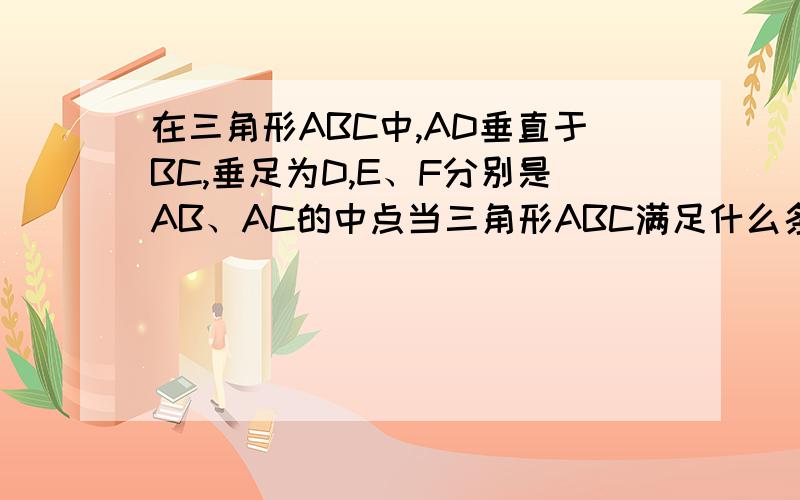 在三角形ABC中,AD垂直于BC,垂足为D,E、F分别是AB、AC的中点当三角形ABC满足什么条件四边形AEDF是菱行