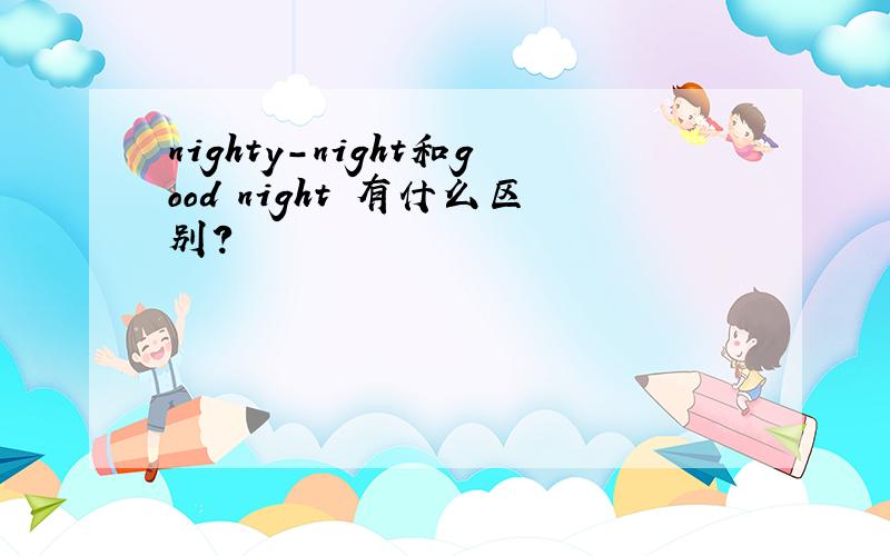 nighty-night和good night 有什么区别?