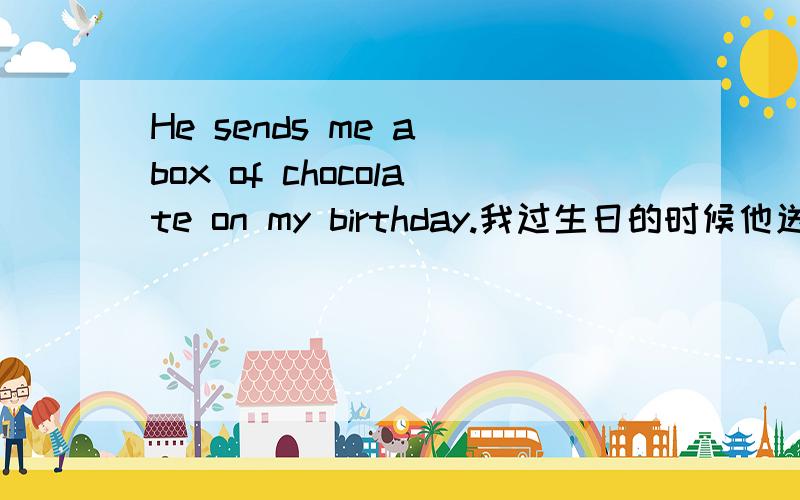 He sends me a box of chocolate on my birthday.我过生日的时候他送我一盒巧克