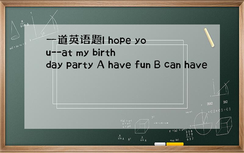 一道英语题I hope you--at my birthday party A have fun B can have
