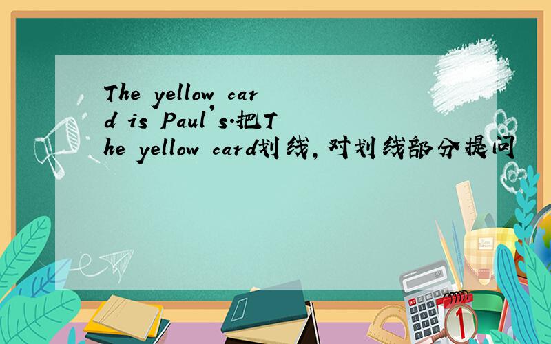 The yellow card is Paul's.把The yellow card划线,对划线部分提问