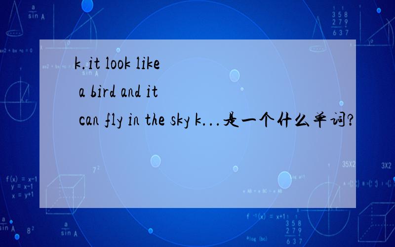 k.it look like a bird and it can fly in the sky k...是一个什么单词?