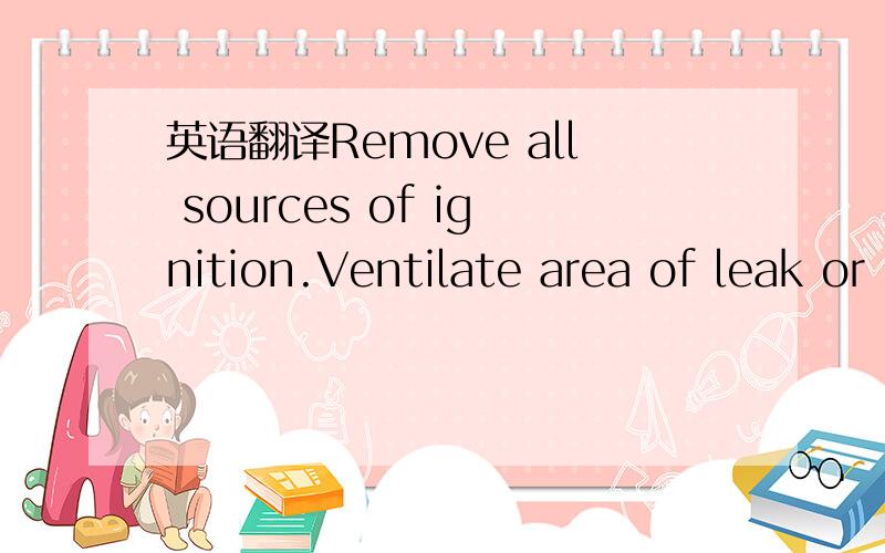英语翻译Remove all sources of ignition.Ventilate area of leak or