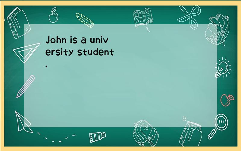 John is a university student.