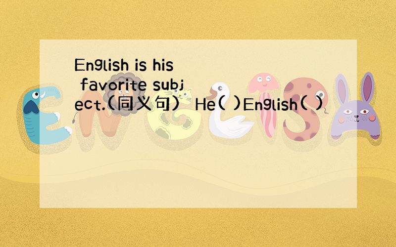 English is his favorite subject.(同义句） He( )English( )