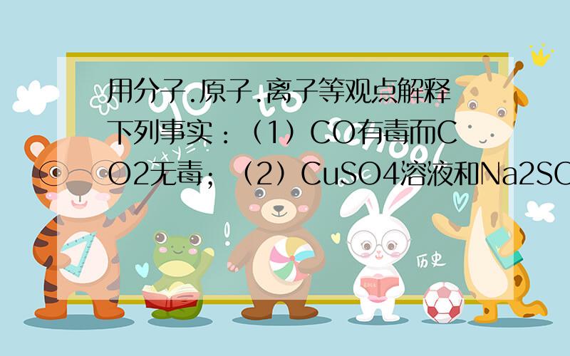 用分子.原子.离子等观点解释下列事实：（1）CO有毒而CO2无毒；（2）CuSO4溶液和Na2SO4溶液的颜色不同.