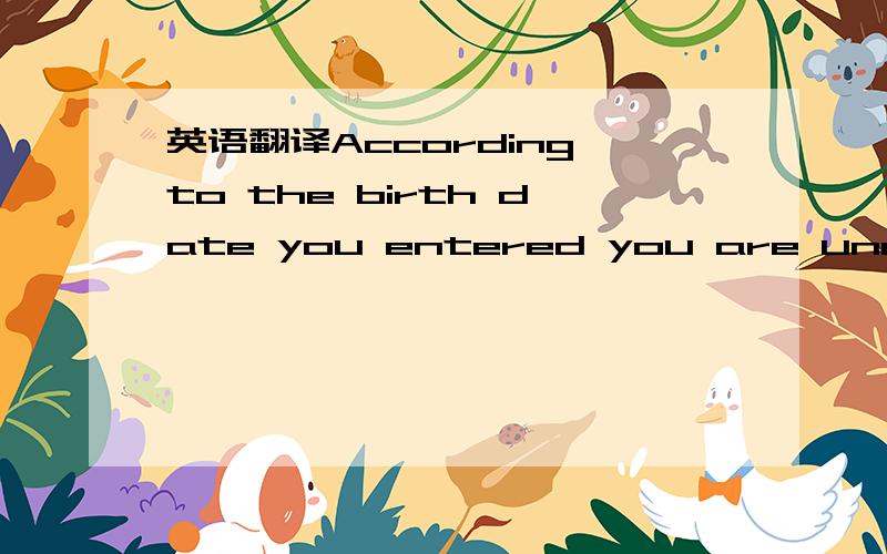 英语翻译According to the birth date you entered you are under 13
