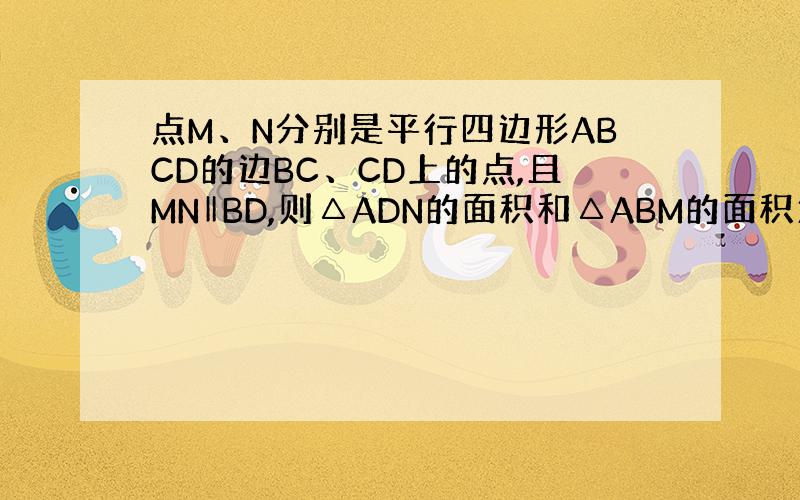 点M、N分别是平行四边形ABCD的边BC、CD上的点,且MN‖BD,则△ADN的面积和△ABM的面积大小怎样?
