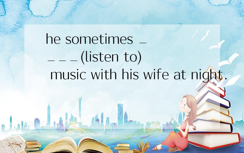 he sometimes ____(listen to) music with his wife at night.