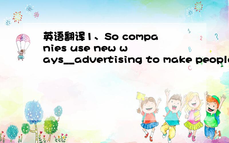 英语翻译1、So companies use new ways__advertising to make people