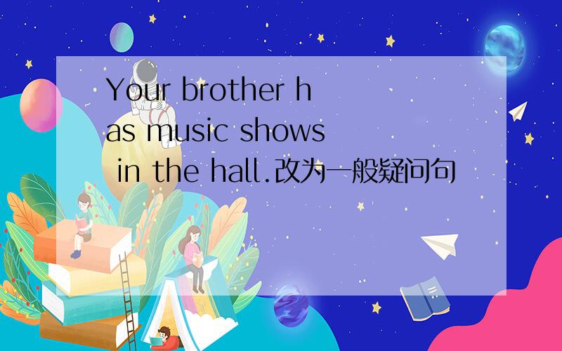Your brother has music shows in the hall.改为一般疑问句