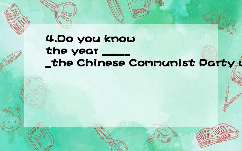 4.Do you know the year ______the Chinese Communist Party was