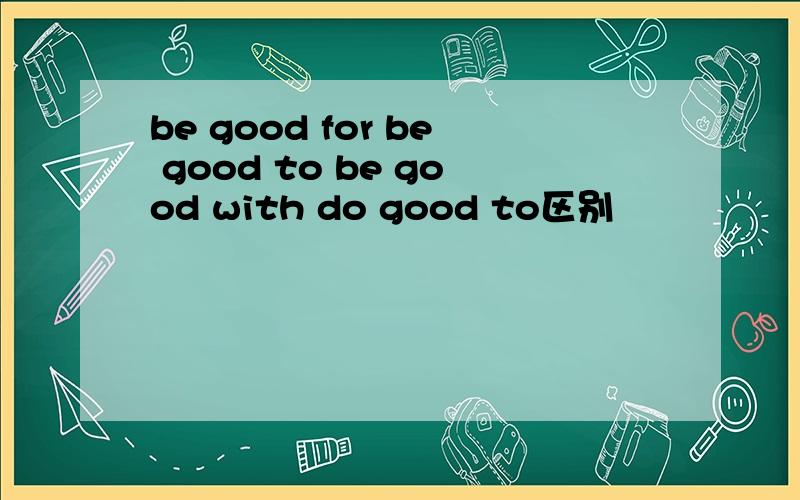 be good for be good to be good with do good to区别