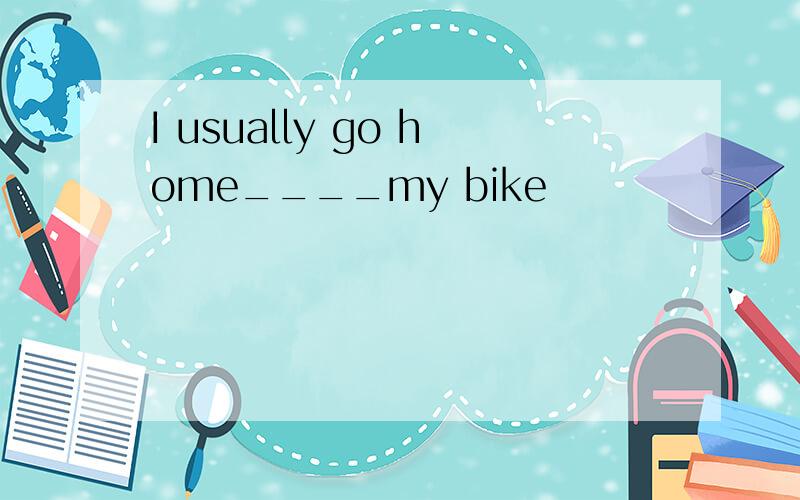 I usually go home____my bike