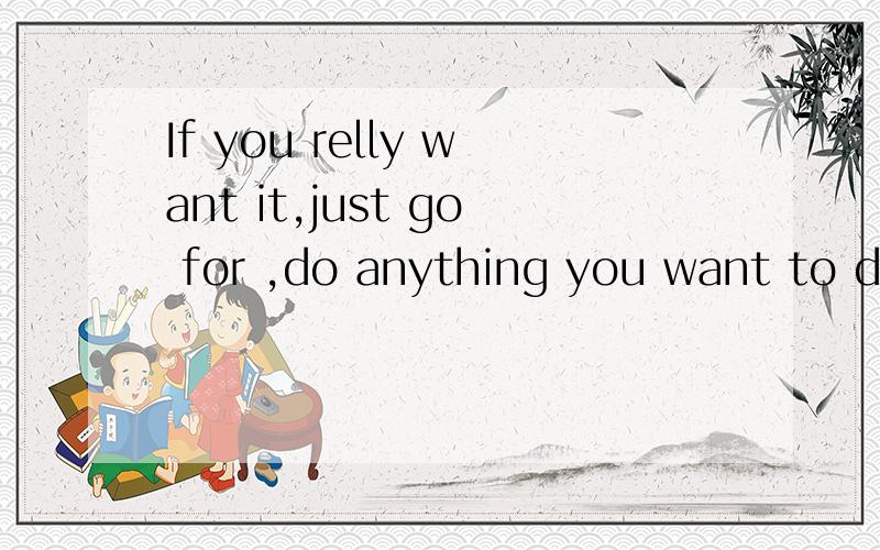 If you relly want it,just go for ,do anything you want to do