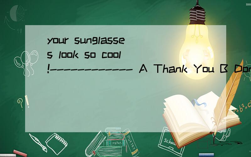 your sunglasses look so cool!------------ A Thank You B Dont