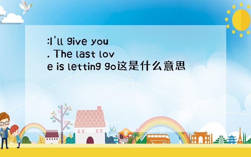 :I'll give you. The last love is letting go这是什么意思
