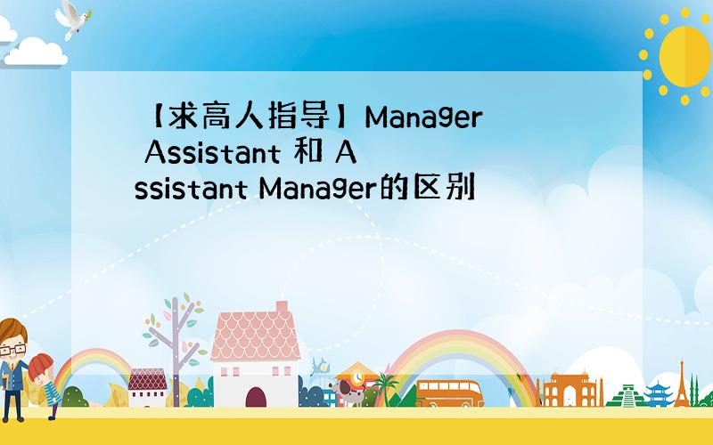 【求高人指导】Manager Assistant 和 Assistant Manager的区别